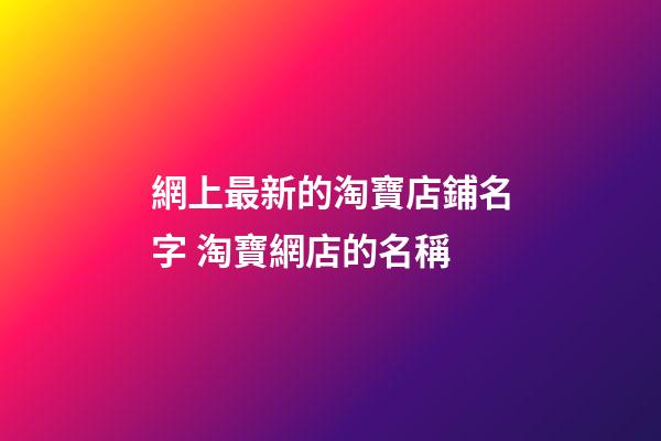 網上最新的淘寶店鋪名字 淘寶網店的名稱-第1張-店鋪起名-玄機派